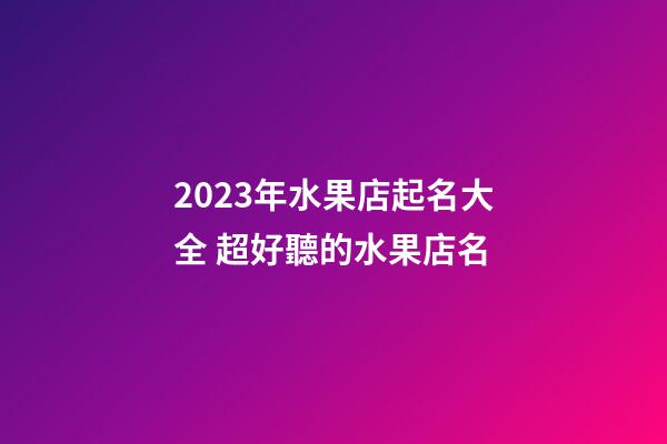 2023年水果店起名大全 超好聽的水果店名-第1張-店鋪起名-玄機派
